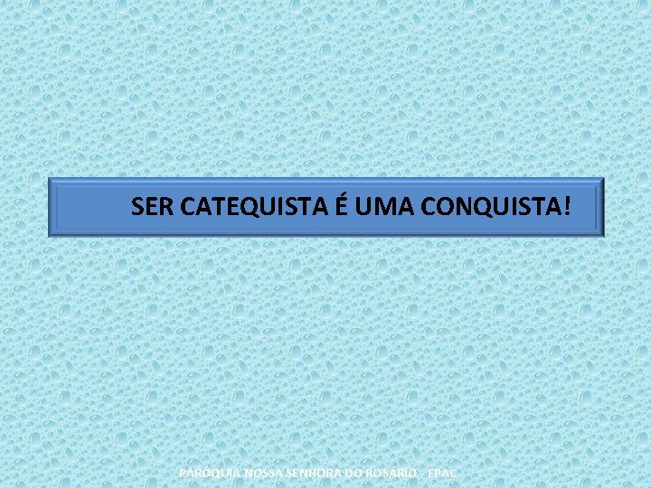 SER CATEQUISTA É UMA CONQUISTA! PARÓQUIA NOSSA SENHORA DO ROSÁRIO - EPAC 