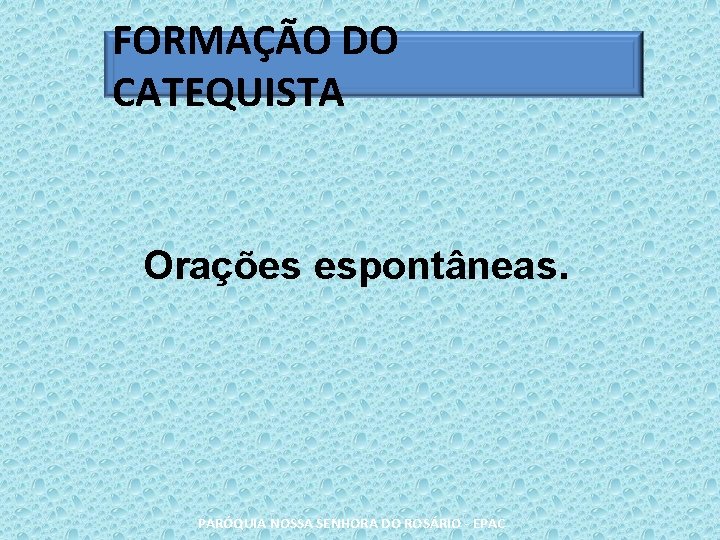 FORMAÇÃO DO CATEQUISTA Orações espontâneas. PARÓQUIA NOSSA SENHORA DO ROSÁRIO - EPAC 