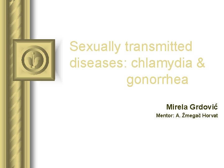 Sexually transmitted diseases: chlamydia & gonorrhea Mirela Grdović Mentor: A. Žmegač Horvat Sexually transmitted diseases: chlamydia & gonorrhea Mirela Grdović Mentor: A. Žmegač Horvat