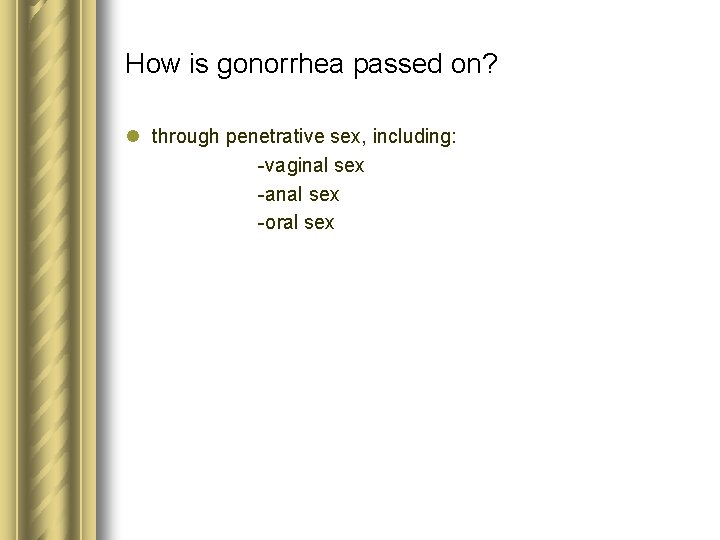 How is gonorrhea passed on? l through penetrative sex, including: -vaginal sex -anal sex How is gonorrhea passed on? l through penetrative sex, including: -vaginal sex -anal sex