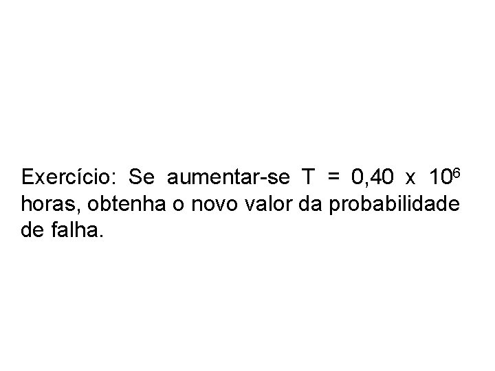 Exercício: Se aumentar-se T = 0, 40 x 106 horas, obtenha o novo valor