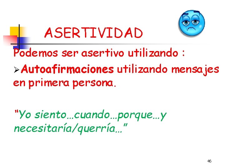 ASERTIVIDAD Podemos ser asertivo utilizando : ØAutoafirmaciones utilizando mensajes en primera persona. “Yo siento…cuando…porque…y