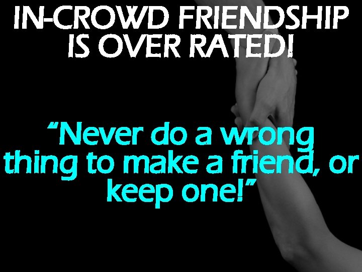 IN-CROWD FRIENDSHIP IS OVER RATED! “Never do a wrong thing to make a friend,