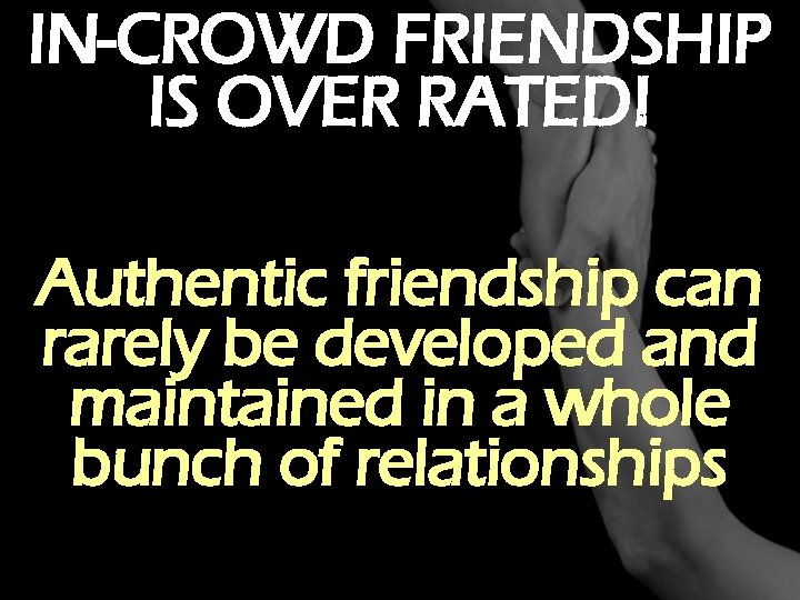 IN-CROWD FRIENDSHIP IS OVER RATED! Authentic friendship can rarely be developed and maintained in