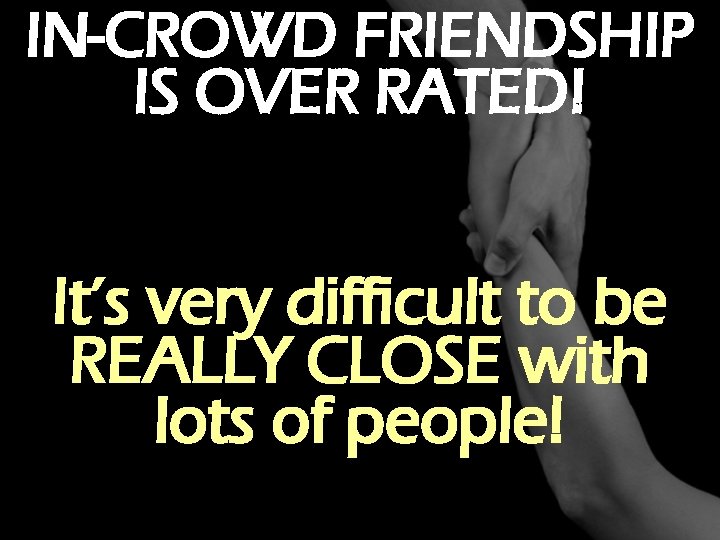 IN-CROWD FRIENDSHIP IS OVER RATED! It’s very difficult to be REALLY CLOSE with lots