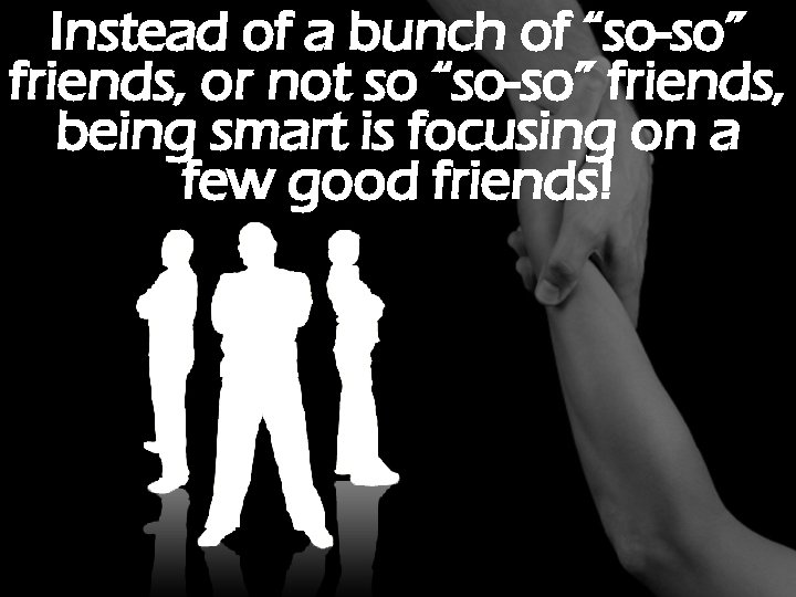 Instead of a bunch of “so-so” friends, or not so “so-so” friends, being smart