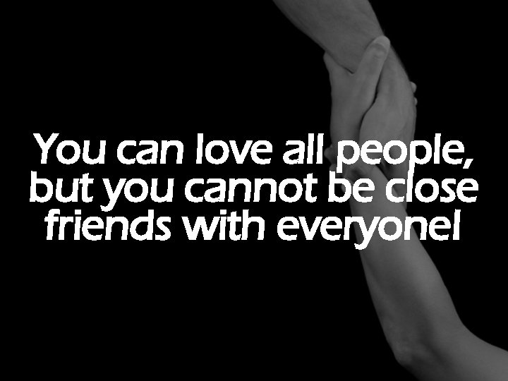 You can love all people, but you cannot be close friends with everyone! 