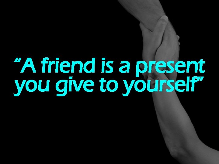 “A friend is a present you give to yourself” 