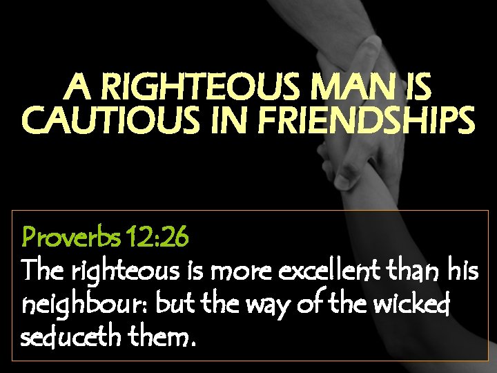 A RIGHTEOUS MAN IS CAUTIOUS IN FRIENDSHIPS Proverbs 12: 26 The righteous is more