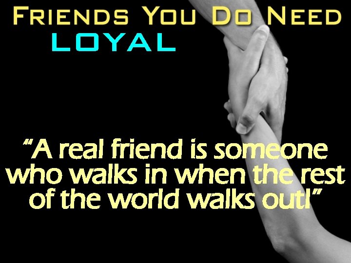 LOYAL “A real friend is someone who walks in when the rest of the