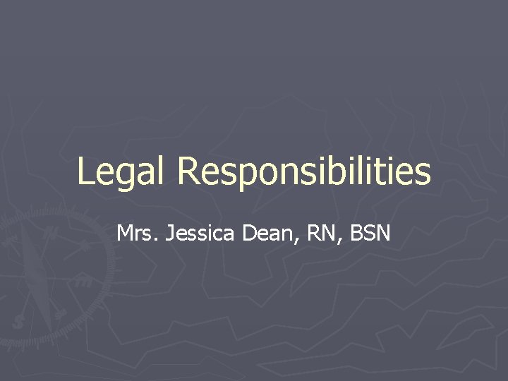 Legal Responsibilities Mrs. Jessica Dean, RN, BSN 