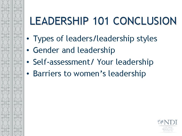 LEADERSHIP 101 CONCLUSION • • Types of leaders/leadership styles Gender and leadership Self-assessment/ Your