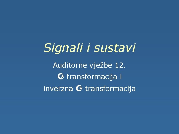 Signali i sustavi Auditorne vježbe 12. Z transformacija i inverzna Z transformacija 