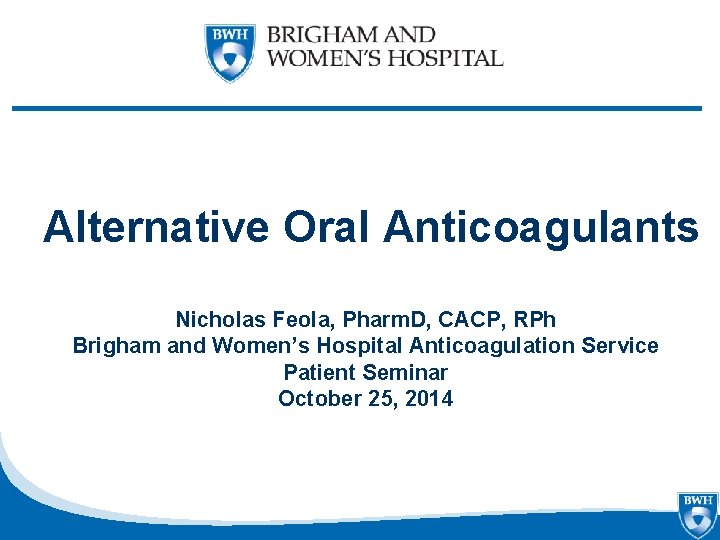 Alternative Oral Anticoagulants Nicholas Feola, Pharm. D, CACP, RPh Brigham and Women’s Hospital Anticoagulation