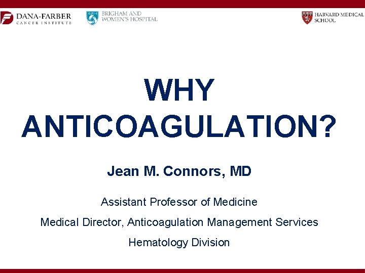 WHY ANTICOAGULATION? Jean M. Connors, MD Assistant Professor of Medicine Medical Director, Anticoagulation Management