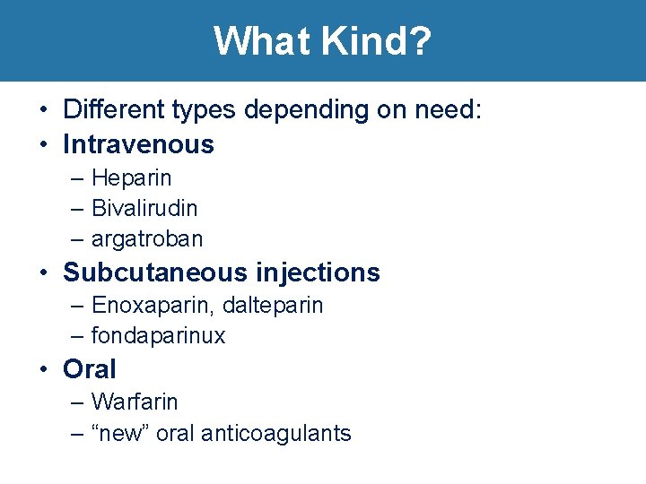 What Kind? Goals of anticoagulation • Different types depending on need: • Intravenous –