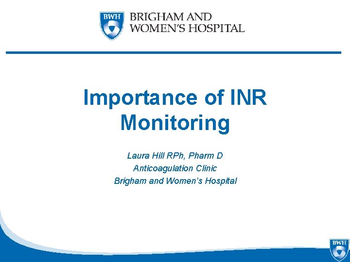 Importance of INR Monitoring Laura Hill RPh, Pharm D Anticoagulation Clinic Brigham and Women’s