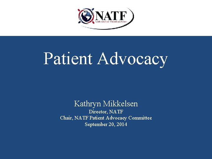 Patient Advocacy Kathryn Mikkelsen Director, NATF Chair, NATF Patient Advocacy Committee September 20, 2014