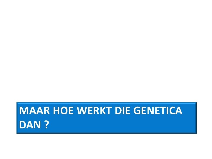 MAAR HOE WERKT DIE GENETICA DAN ? 