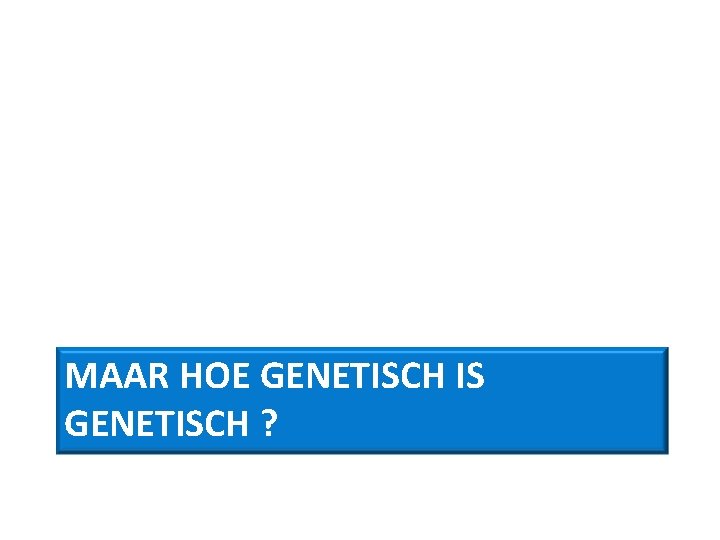 MAAR HOE GENETISCH IS GENETISCH ? 