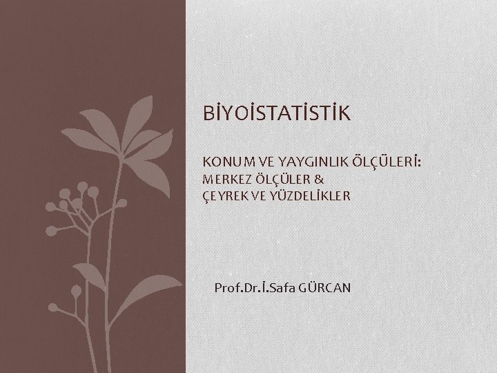 BİYOİSTATİSTİK KONUM VE YAYGINLIK ÖLÇÜLERİ: MERKEZ ÖLÇÜLER & ÇEYREK VE YÜZDELİKLER Prof. Dr. İ.