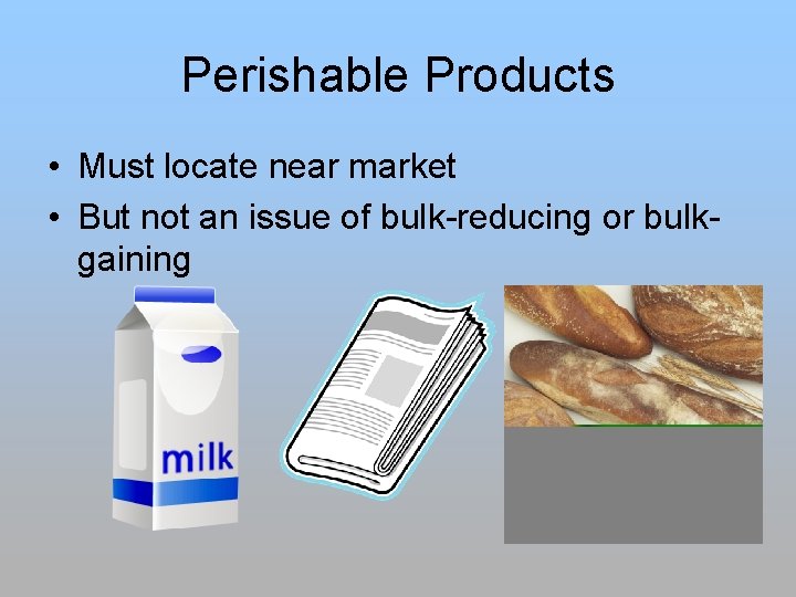 Perishable Products • Must locate near market • But not an issue of bulk-reducing