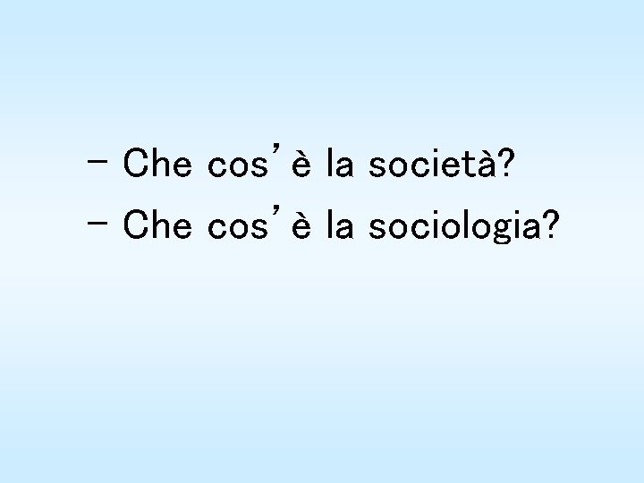 – Che cos’è la società? – Che cos’è la sociologia? 