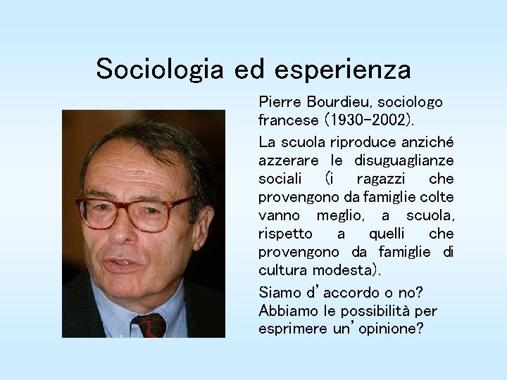 Sociologia ed esperienza Pierre Bourdieu, sociologo francese (1930 -2002). La scuola riproduce anziché azzerare