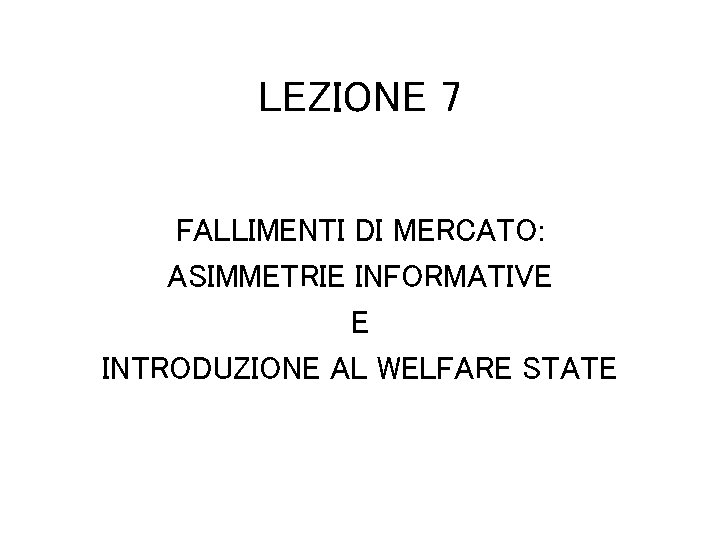 LEZIONE 7 FALLIMENTI DI MERCATO: ASIMMETRIE INFORMATIVE E INTRODUZIONE AL WELFARE STATE 