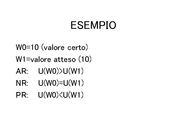 ESEMPIO W 0=10 (valore certo) W 1=valore atteso (10) AR: U(W 0)>U(W 1) NR: