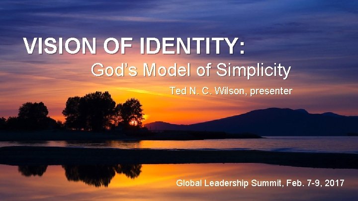 VISION OF IDENTITY: God’s Model of Simplicity Ted N. C. Wilson, presenter Global Leadership