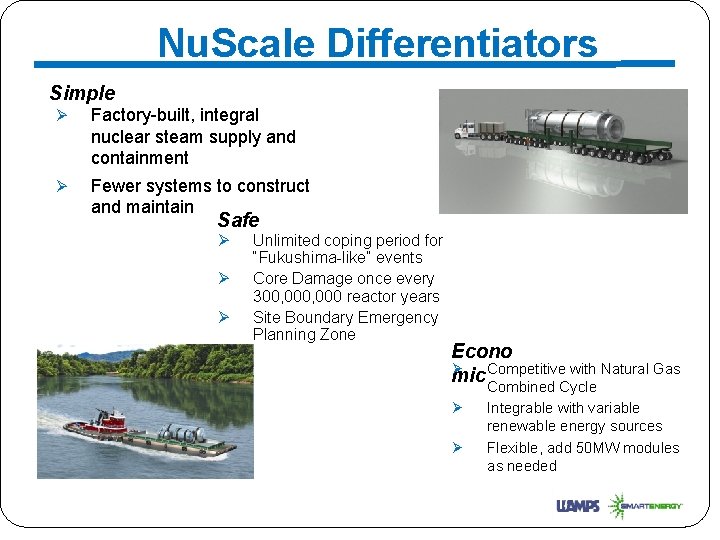 Nu. Scale Differentiators Simple Ø Factory-built, integral nuclear steam supply and containment Ø Fewer