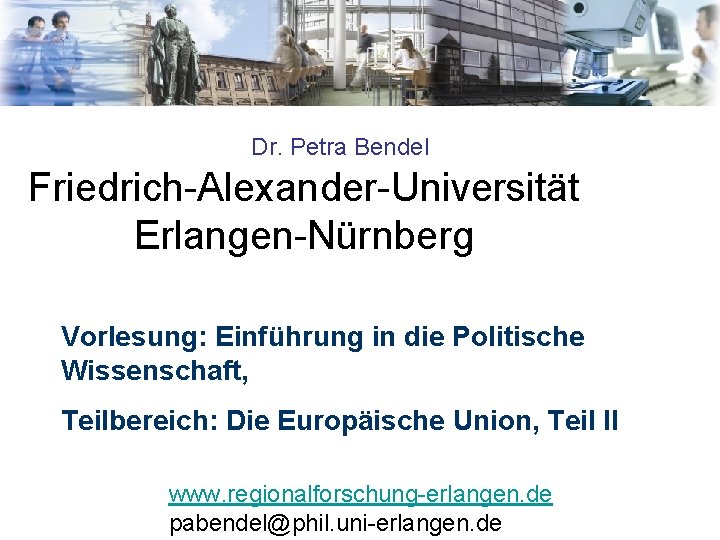 Dr. Petra Bendel Friedrich-Alexander-Universität Erlangen-Nürnberg Vorlesung: Einführung in die Politische Wissenschaft, Teilbereich: Die Europäische