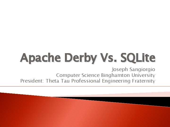 Apache Derby Vs. SQLite Joseph Sangiorgio Computer Science Binghamton University President: Theta Tau Professional