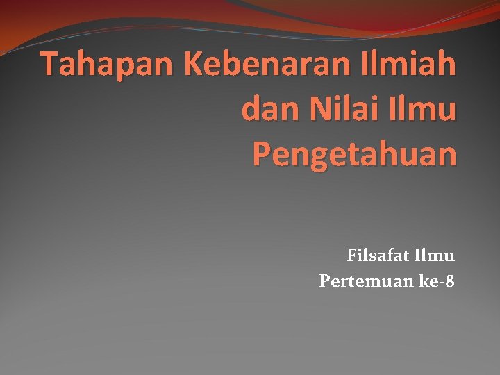 Tahapan Kebenaran Ilmiah dan Nilai Ilmu Pengetahuan Filsafat Ilmu Pertemuan ke-8 