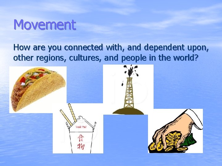 Movement How are you connected with, and dependent upon, other regions, cultures, and people