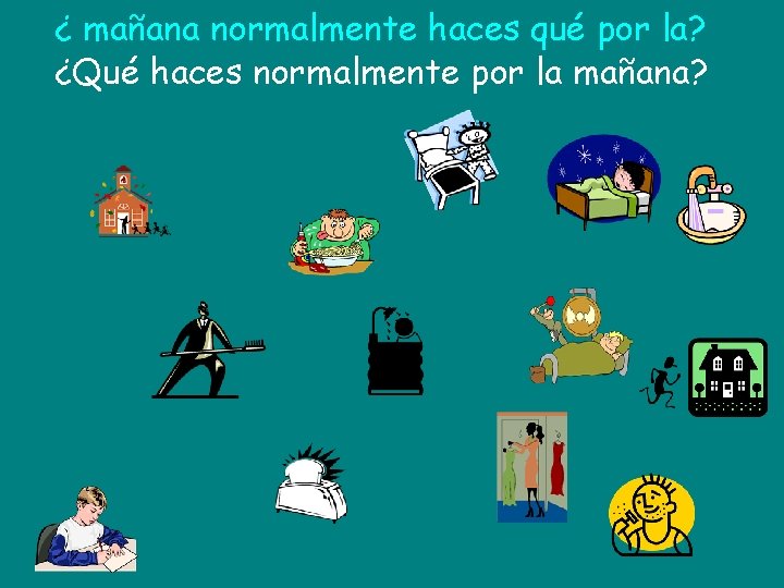 ¿ mañana normalmente haces qué por la? ¿Qué haces normalmente por la mañana? 