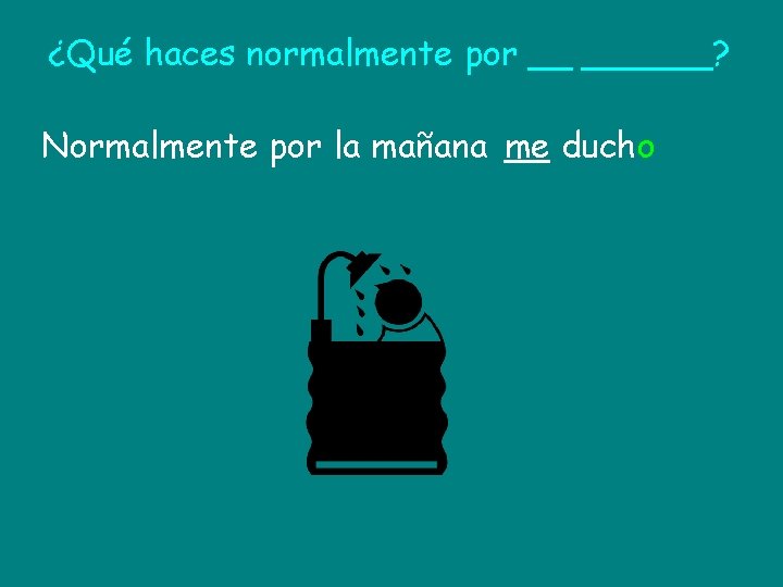 ¿Qué haces normalmente por __ ______? Normalmente por la mañana me ducho 
