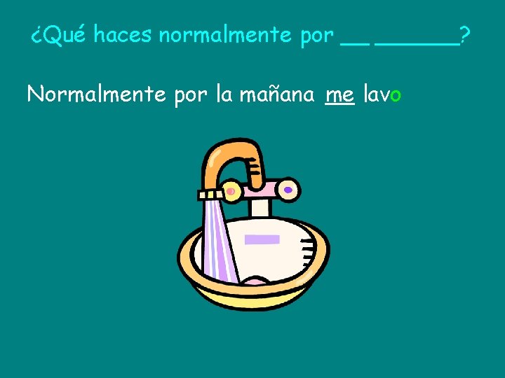 ¿Qué haces normalmente por __ ______? Normalmente por la mañana me lavo 