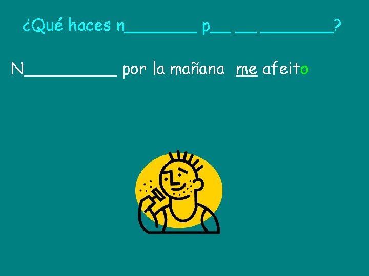 ¿Qué haces n_______ p__ __ _______? N_____ por la mañana me afeito 
