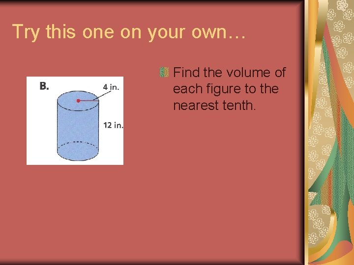 Try this one on your own… Find the volume of each figure to the