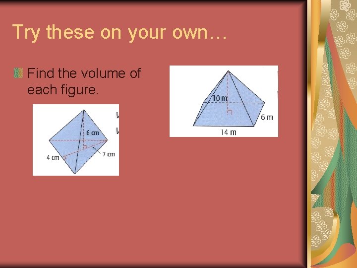 Try these on your own… Find the volume of each figure. 