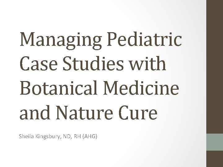 Managing Pediatric Case Studies with Botanical Medicine and Nature Cure Sheila Kingsbury, ND, RH