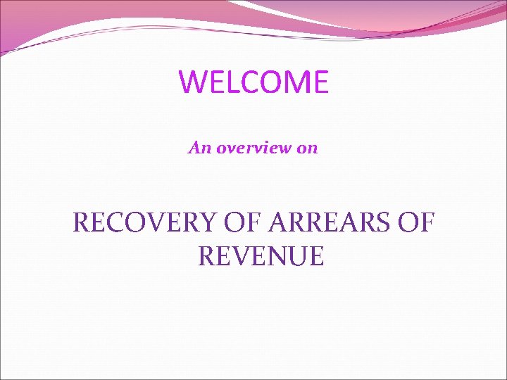 WELCOME An overview on RECOVERY OF ARREARS OF REVENUE 