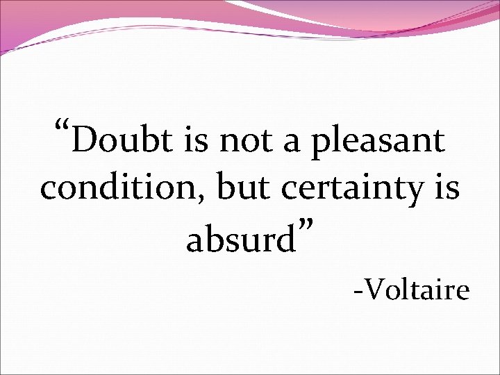 “Doubt is not a pleasant condition, but certainty is absurd” -Voltaire 