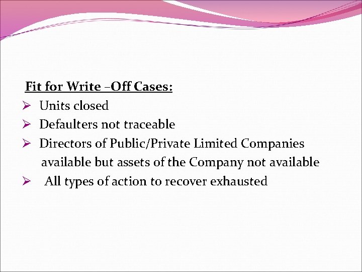  Fit for Write –Off Cases: Ø Units closed Ø Defaulters not traceable Ø