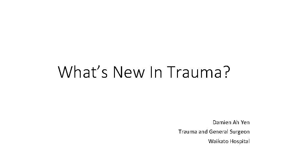 What’s New In Trauma? Damien Ah Yen Trauma and General Surgeon Waikato Hospital 