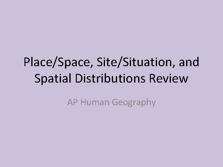 Place/Space, Site/Situation, and Spatial Distributions Review AP Human Geography 