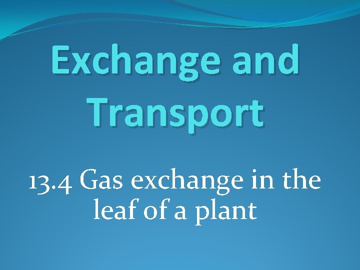 Exchange and Transport 13. 4 Gas exchange in the leaf of a plant 