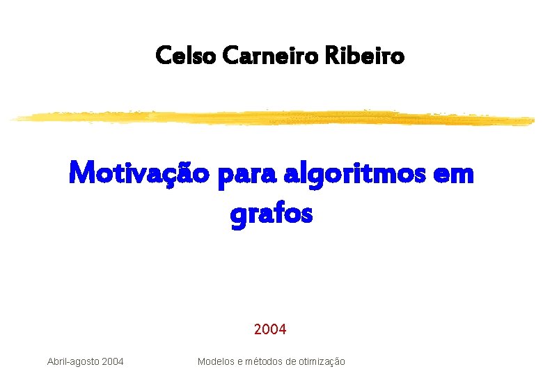 Celso Carneiro Ribeiro Motivação para algoritmos em grafos 2004 Abril-agosto 2004 Modelos e métodos